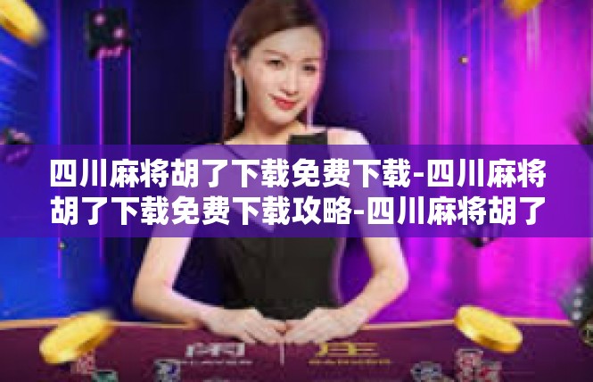 四川麻将胡了下载免费下载-四川麻将胡了下载免费下载攻略-四川麻将胡了下载免费下载