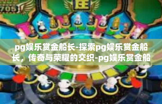 pg娱乐赏金船长-探索pg娱乐赏金船长，传奇与荣耀的交织-pg娱乐赏金船长