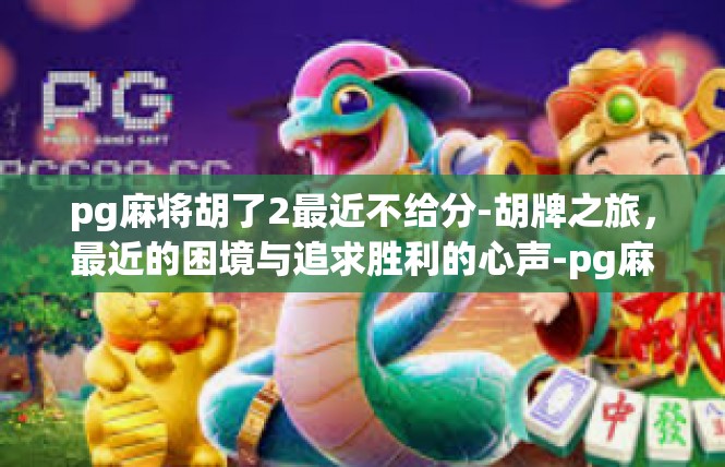 pg麻将胡了2最近不给分-胡牌之旅，最近的困境与追求胜利的心声-pg麻将胡了2最近不给分
