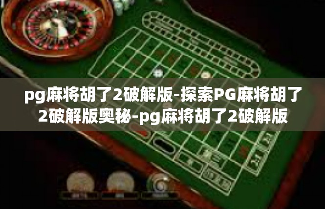 pg麻将胡了2破解版-探索PG麻将胡了2破解版奥秘-pg麻将胡了2破解版