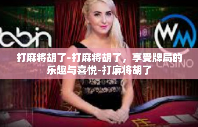 打麻将胡了-打麻将胡了，享受牌局的乐趣与喜悦-打麻将胡了