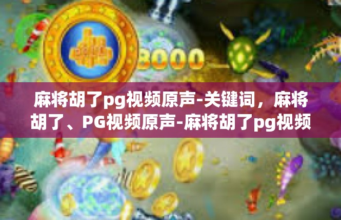 麻将胡了pg视频原声-关键词，麻将胡了、PG视频原声-麻将胡了pg视频原声