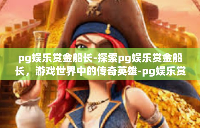 pg娱乐赏金船长-探索pg娱乐赏金船长，游戏世界中的传奇英雄-pg娱乐赏金船长