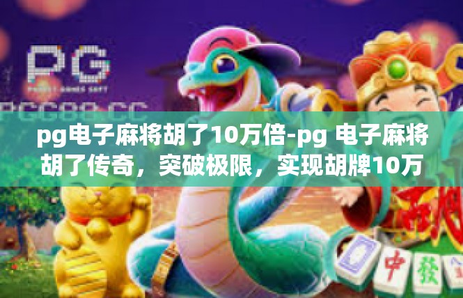 pg电子麻将胡了10万倍-pg 电子麻将胡了传奇，突破极限，实现胡牌10万倍-pg电子麻将胡了10万倍