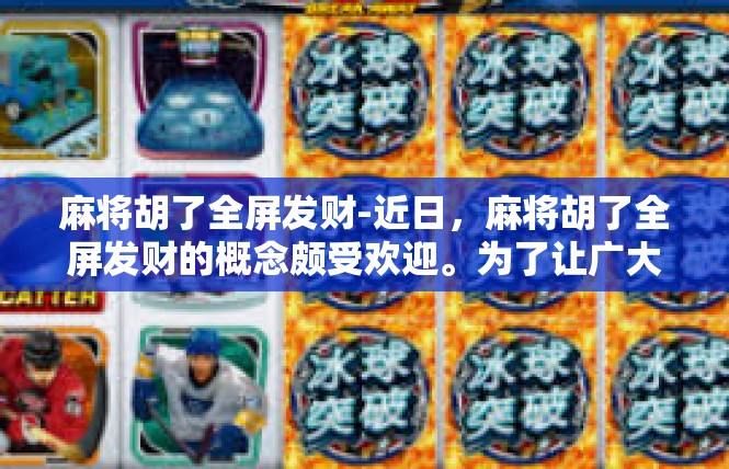 麻将胡了全屏发财-近日，麻将胡了全屏发财的概念颇受欢迎。为了让广大爱好者、打牌新手一睹奇迹风光，以下是这一概念的介绍及相关故事概述。麻将胡了全屏发财
