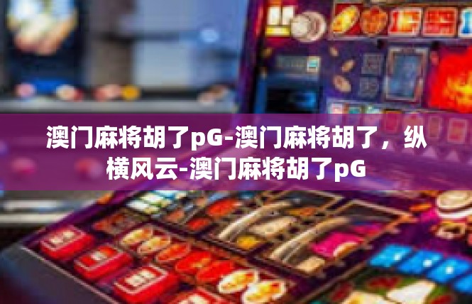 澳门麻将胡了pG-澳门麻将胡了，纵横风云-澳门麻将胡了pG