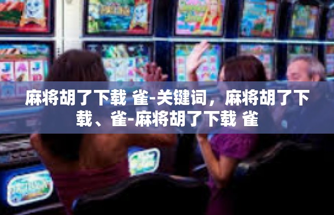 麻将胡了下载 雀-关键词，麻将胡了下载、雀-麻将胡了下载 雀