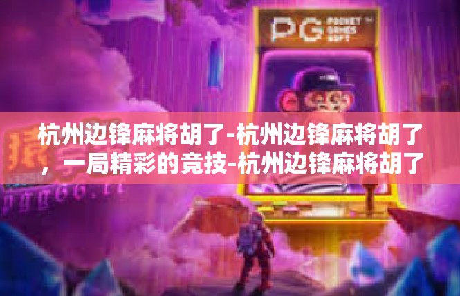 杭州边锋麻将胡了-杭州边锋麻将胡了，一局精彩的竞技-杭州边锋麻将胡了