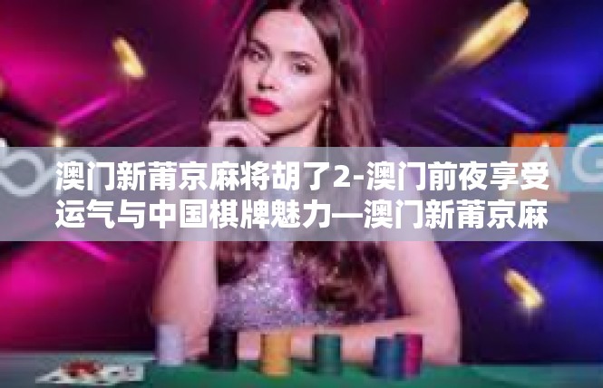 澳门新莆京麻将胡了2-澳门前夜享受运气与中国棋牌魅力—澳门新莆京麻将胡记与今日杂记-澳门新莆京麻将胡了2