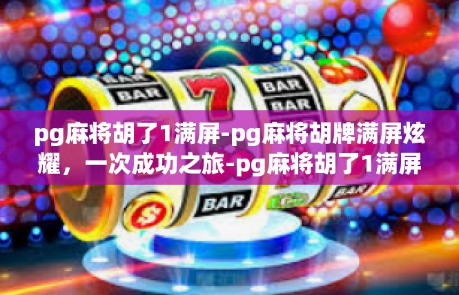 pg麻将胡了1满屏-pg麻将胡牌满屏炫耀，一次成功之旅-pg麻将胡了1满屏