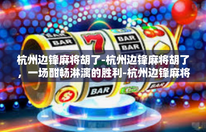 杭州边锋麻将胡了-杭州边锋麻将胡了，一场酣畅淋漓的胜利-杭州边锋麻将胡了