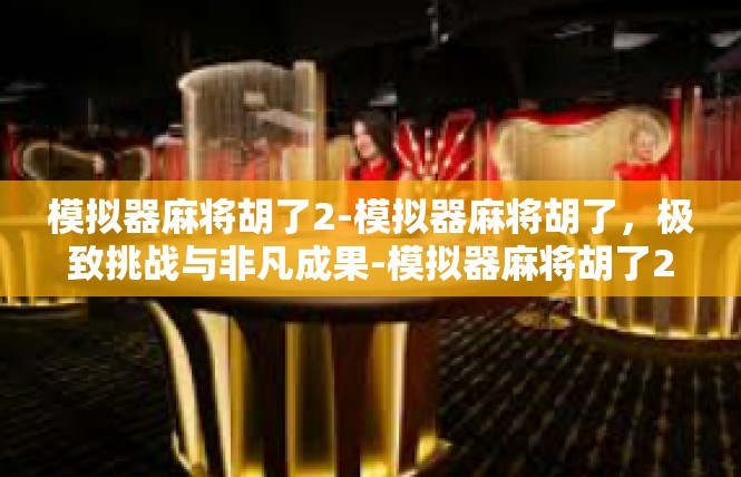 模拟器麻将胡了2-模拟器麻将胡了，极致挑战与非凡成果-模拟器麻将胡了2