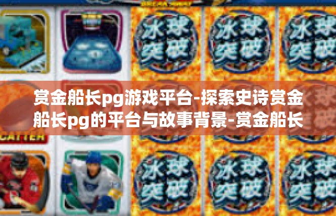 赏金船长pg游戏平台-探索史诗赏金船长pg的平台与故事背景-赏金船长pg游戏平台