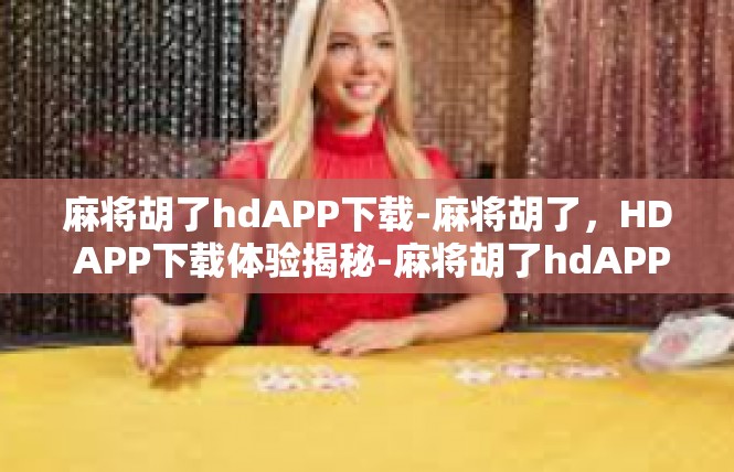 麻将胡了hdAPP下载-麻将胡了，HD APP下载体验揭秘-麻将胡了hdAPP下载