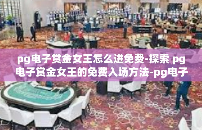 pg电子赏金女王怎么进免费-探索 pg电子赏金女王的免费入场方法-pg电子赏金女王怎么进免费
