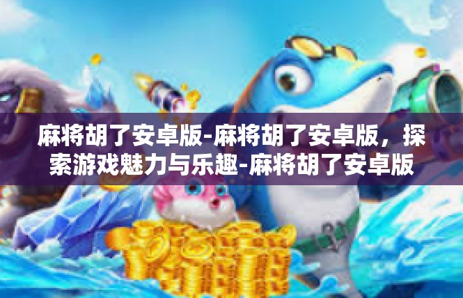 麻将胡了安卓版-麻将胡了安卓版，探索游戏魅力与乐趣-麻将胡了安卓版