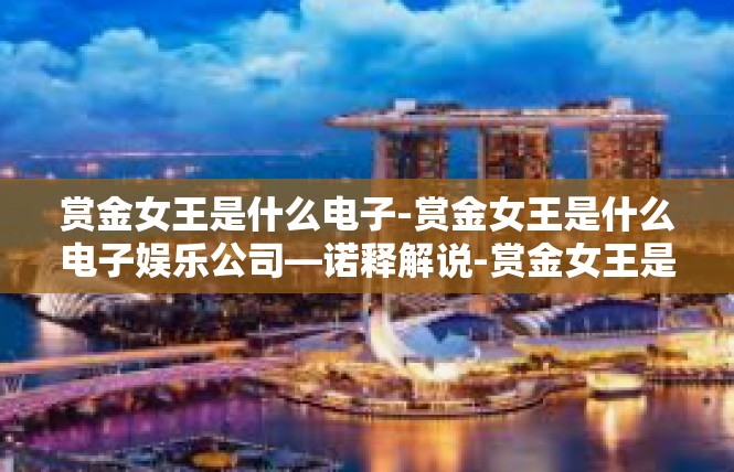 赏金女王是什么电子-赏金女王是什么电子娱乐公司—诺释解说-赏金女王是什么电子