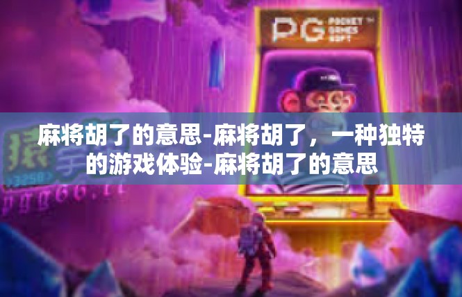 麻将胡了的意思-麻将胡了，一种独特的游戏体验-麻将胡了的意思