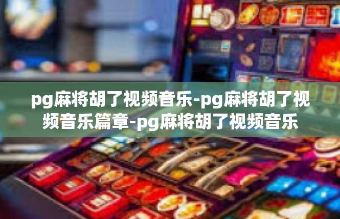 pg麻将胡了视频音乐-pg麻将胡了视频音乐篇章-pg麻将胡了视频音乐