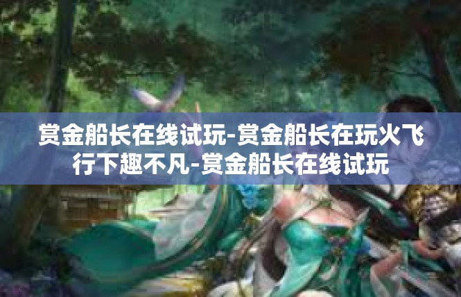 赏金船长在线试玩-赏金船长在玩火飞行下趣不凡-赏金船长在线试玩