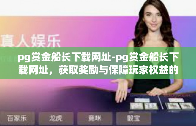 pg赏金船长下载网址-pg赏金船长下载网址，获取奖励与保障玩家权益的最佳选择-pg赏金船长下载网址