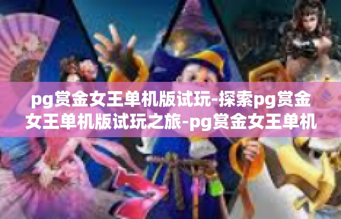 pg赏金女王单机版试玩-探索pg赏金女王单机版试玩之旅-pg赏金女王单机版试玩