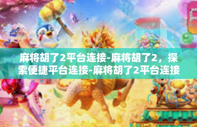 麻将胡了2平台连接-麻将胡了2，探索便捷平台连接-麻将胡了2平台连接