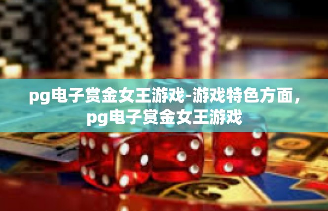 pg电子赏金女王游戏-游戏特色方面，pg电子赏金女王游戏