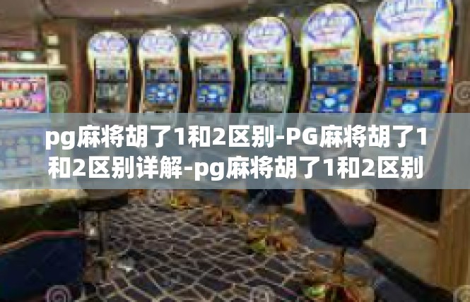 pg麻将胡了1和2区别-PG麻将胡了1和2区别详解-pg麻将胡了1和2区别