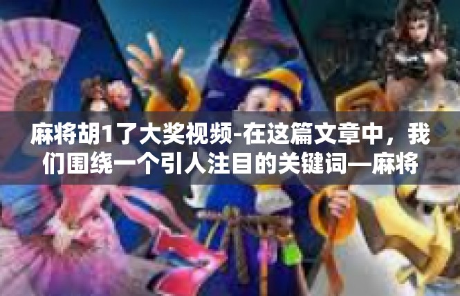 麻将胡1了大奖视频-在这篇文章中，我们围绕一个引人注目的关键词—麻将胡大奖视频，深入挖掘了背后的意义和潜力。接下来，让我们跟随这篇文章展开更多深入的探讨。麻将胡1了大奖视频