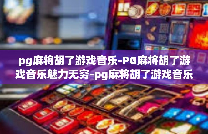 pg麻将胡了游戏音乐-PG麻将胡了游戏音乐魅力无穷-pg麻将胡了游戏音乐