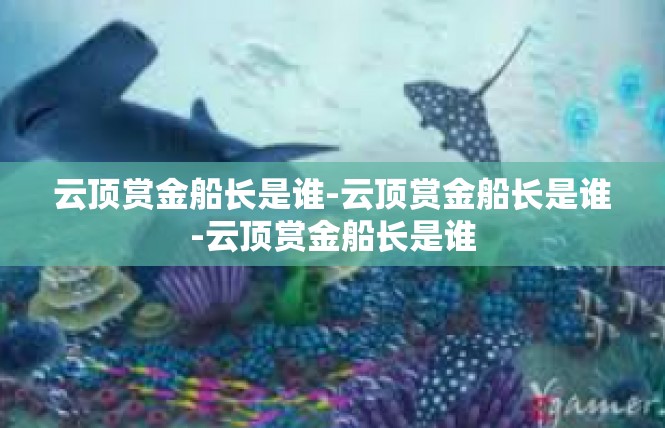 云顶赏金船长是谁-云顶赏金船长是谁-云顶赏金船长是谁