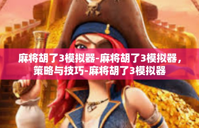 麻将胡了3模拟器-麻将胡了3模拟器，策略与技巧-麻将胡了3模拟器