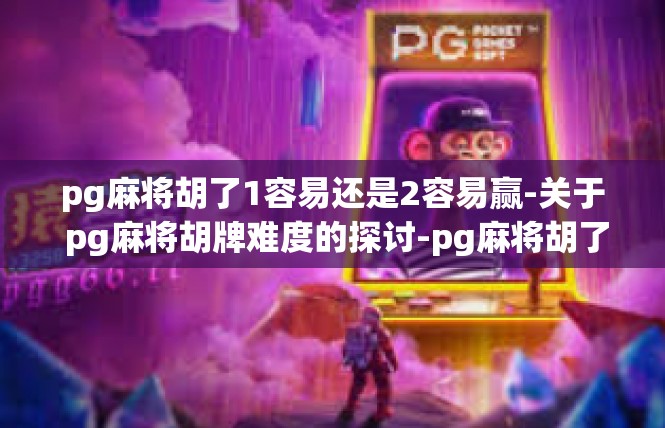 pg麻将胡了1容易还是2容易赢-关于 pg麻将胡牌难度的探讨-pg麻将胡了1容易还是2容易赢