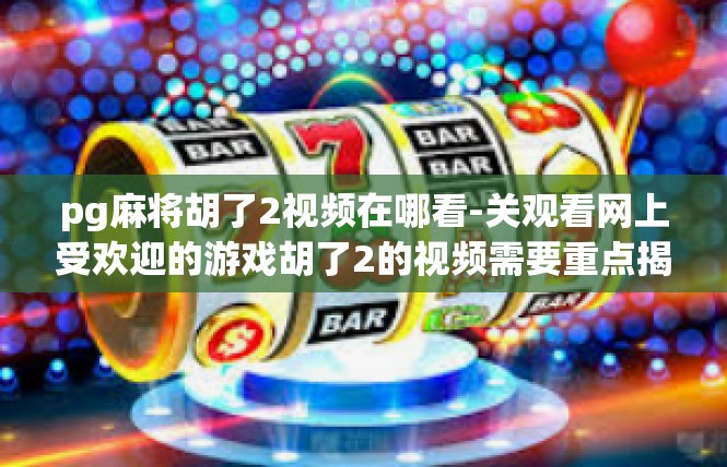 pg麻将胡了2视频在哪看-关观看网上受欢迎的游戏胡了2的视频需要重点揭示的是相关网站。在寻找这个视频资源时，您可以通过以下关键词来查找相关网站。pg麻将胡了2视频在哪看