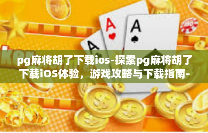 pg麻将胡了下载ios-探索pg麻将胡了下载iOS体验，游戏攻略与下载指南-pg麻将胡了下载ios
