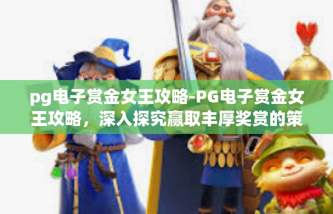 pg电子赏金女王攻略-PG电子赏金女王攻略，深入探究赢取丰厚奖赏的策略-pg电子赏金女王攻略
