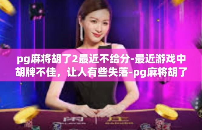 pg麻将胡了2最近不给分-最近游戏中胡牌不佳，让人有些失落-pg麻将胡了2最近不给分