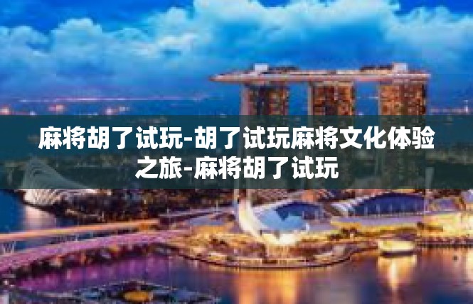 麻将胡了试玩-胡了试玩麻将文化体验之旅-麻将胡了试玩