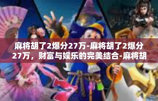 麻将胡了2爆分27万-麻将胡了2爆分27万，财富与娱乐的完美结合-麻将胡了2爆分27万