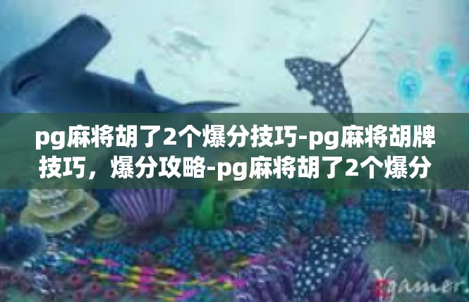 pg麻将胡了2个爆分技巧-pg麻将胡牌技巧，爆分攻略-pg麻将胡了2个爆分技巧