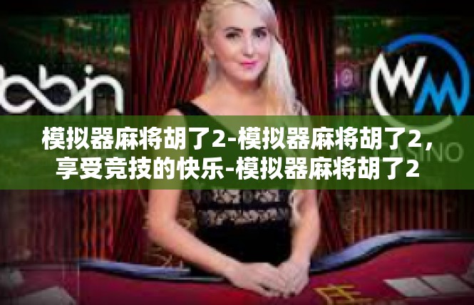 模拟器麻将胡了2-模拟器麻将胡了2，享受竞技的快乐-模拟器麻将胡了2