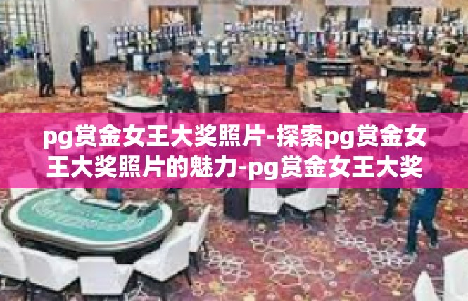 pg赏金女王大奖照片-探索pg赏金女王大奖照片的魅力-pg赏金女王大奖照片