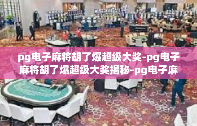 pg电子麻将胡了爆超级大奖-pg电子麻将胡了爆超级大奖揭秘-pg电子麻将胡了爆超级大奖