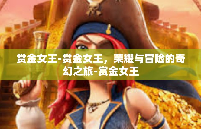赏金女王-赏金女王，荣耀与冒险的奇幻之旅-赏金女王