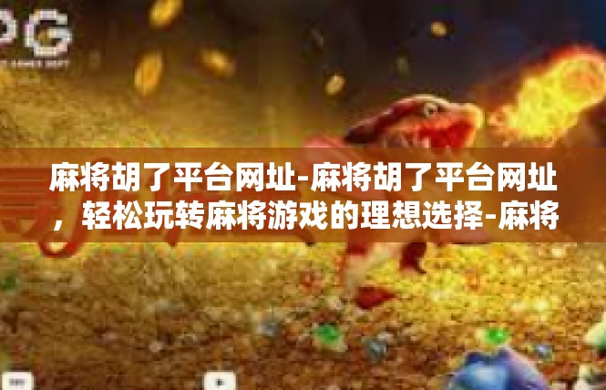 麻将胡了平台网址-麻将胡了平台网址，轻松玩转麻将游戏的理想选择-麻将胡了平台网址