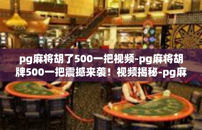pg麻将胡了500一把视频-pg麻将胡牌500一把震撼来袭！视频揭秘-pg麻将胡了500一把视频