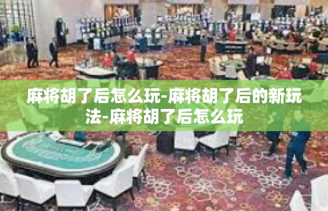 麻将胡了后怎么玩-麻将胡了后的新玩法-麻将胡了后怎么玩