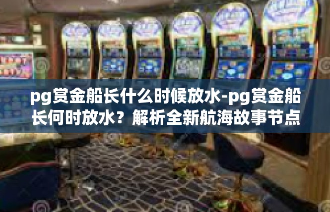 pg赏金船长什么时候放水-pg赏金船长何时放水？解析全新航海故事节点-pg赏金船长什么时候放水