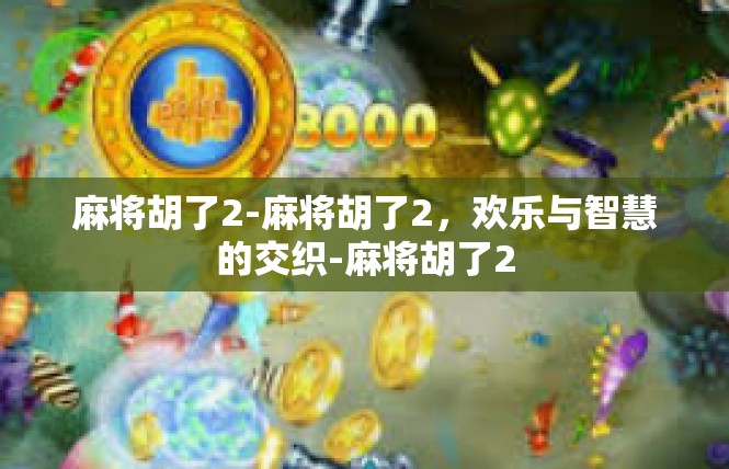 麻将胡了2-麻将胡了2，欢乐与智慧的交织-麻将胡了2
